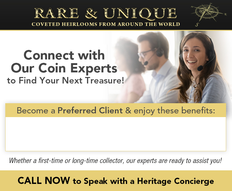 Rare & Unique: Coveted Heirlooms from Around the World - Connect with Our Coin Experts to Find Your Next Treasure! Whether a first-time or long-time collector, our experts are ready to assit you! CALL NOW to Speak with a Heritage Concierge: 1-866-903-2714 (9AM-5PM, ET Mon-Fri)