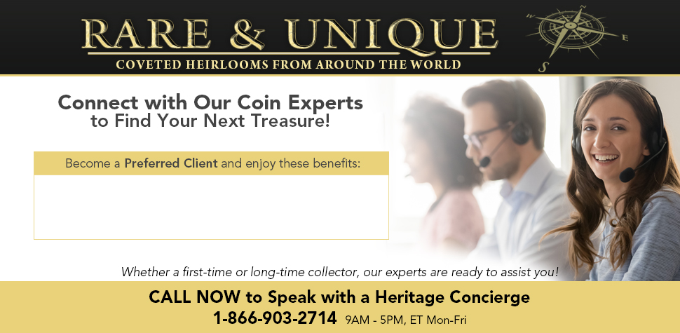 Rare & Unique: Coveted Heirlooms from Around the World - Connect with Our Coin Experts to Find Your Next Treasure! Whether a first-time or long-time collector, our experts are ready to assit you! CALL NOW to Speak with a Heritage Concierge: 1-866-903-2714 (9AM-5PM, ET Mon-Fri)